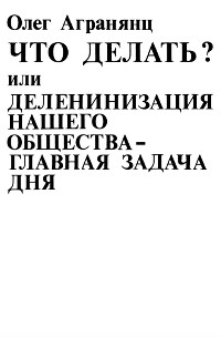 Агранянц Что делать? или Деленинизация нашего общества - главная задача дня